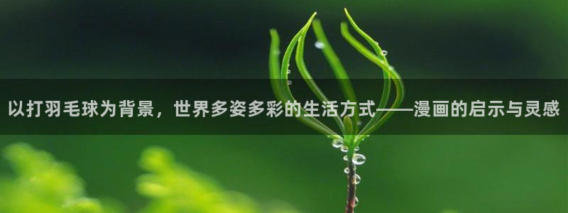 樱花漫画app官网入口：以打羽毛球为背景，世界多姿多彩的生活方式——漫画的启示与灵感